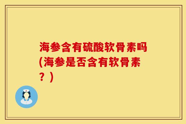 海参含有硫酸软骨素吗(海参是否含有软骨素?) 海参含有硫酸软骨素吗(海参是否含有软骨素?)