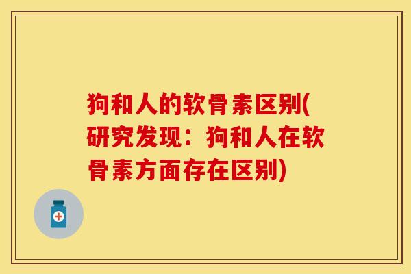 狗和人的软骨素区别(研究发现：狗和人在软骨素方面存在区别)