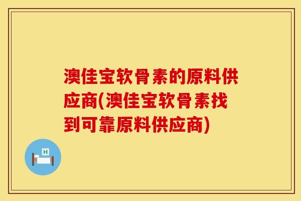 澳佳宝软骨素的原料供应商(澳佳宝软骨素找到可靠原料供应商)