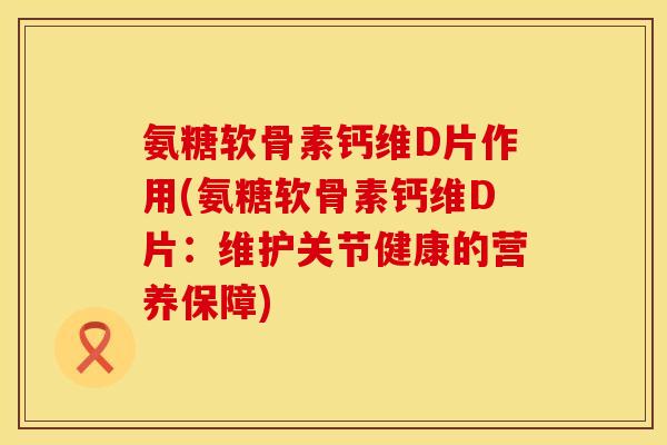 氨糖软骨素钙维D片作用(氨糖软骨素钙维D片:维护关节健康的营养保障) 氨糖软骨素钙维D片作用(氨糖软骨素钙维D片:维护关节健康的营养保障)