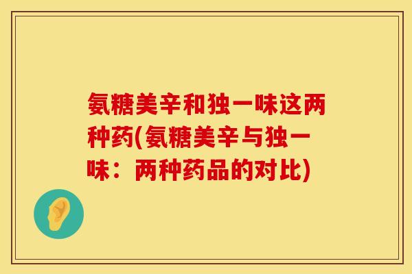 氨糖美辛和独一味这两种药(氨糖美辛与独一味：两种药品的对比)