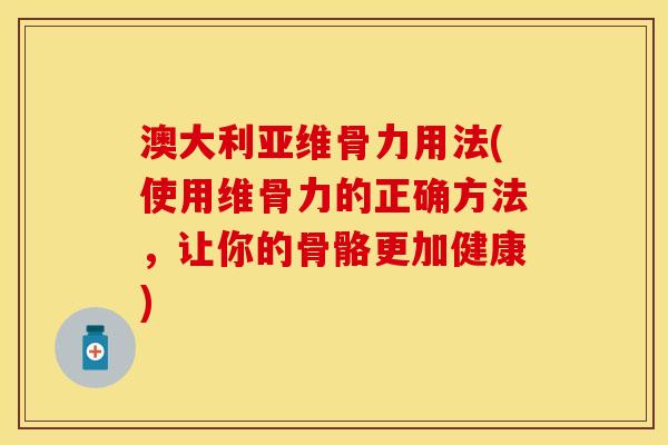 澳大利亚维骨力用法(使用维骨力的正确方法，让你的骨骼更加健康)