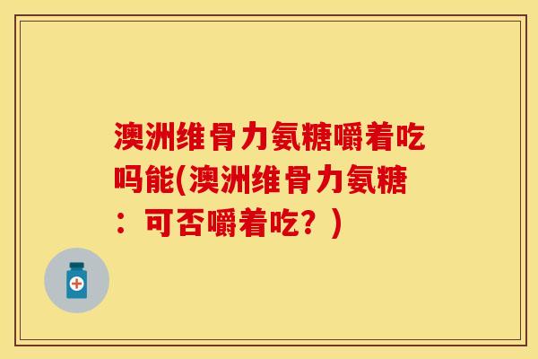 澳洲维骨力氨糖嚼着吃吗能(澳洲维骨力氨糖:可否嚼着吃?) 澳洲维骨力氨糖嚼着吃吗能(澳洲维骨力氨糖:可否嚼着吃?)