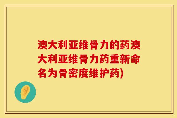 澳大利亚维骨力的药澳大利亚维骨力药重新命名为骨密度维护药)