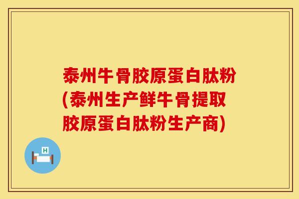 泰州牛骨胶原蛋白肽粉(泰州生产鲜牛骨提取胶原蛋白肽粉生产商) 泰州牛骨胶原蛋白肽粉(泰州生产鲜牛骨提取胶原蛋白肽粉生产商)