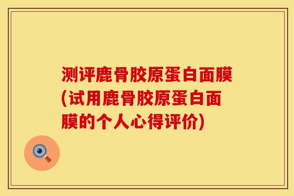 测评鹿骨胶原蛋白面膜(试用鹿骨胶原蛋白面膜的个人心得评价)