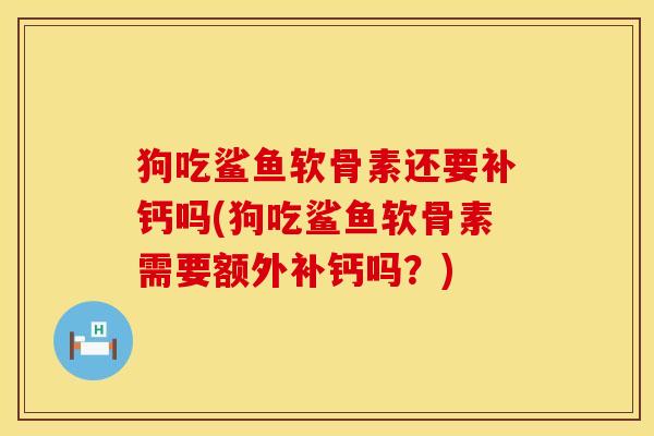 狗吃鲨鱼软骨素还要补钙吗(狗吃鲨鱼软骨素需要额外补钙吗？)