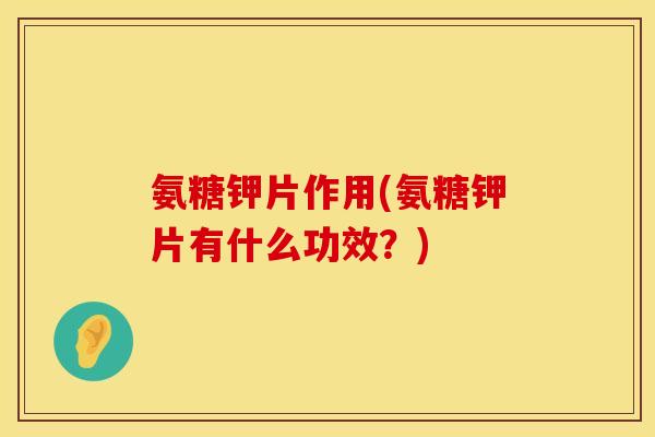 氨糖钾片作用(氨糖钾片有什么功效？)