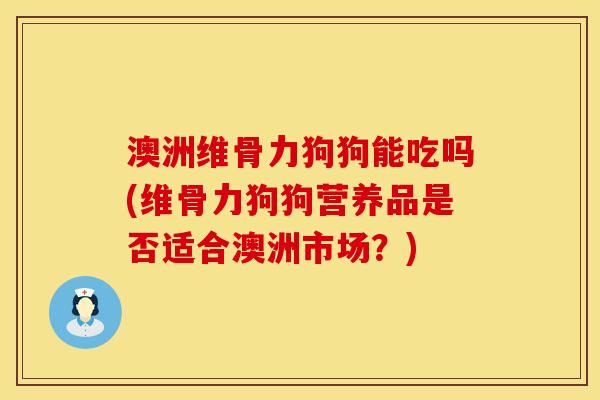 澳洲维骨力狗狗能吃吗(维骨力狗狗营养品是否适合澳洲市场？)