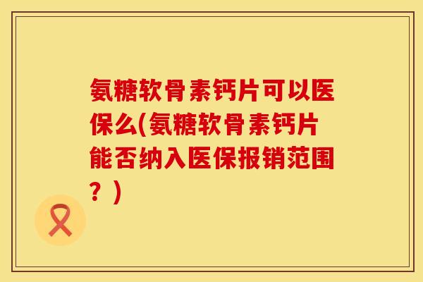 氨糖软骨素钙片可以医保么(氨糖软骨素钙片能否纳入医保报销范围？)
