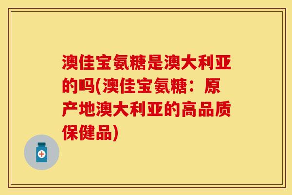 澳佳宝氨糖是澳大利亚的吗(澳佳宝氨糖:原产地澳大利亚的高品质保健品) 澳佳宝氨糖是澳大利亚的吗(澳佳宝氨糖:原产地澳大利亚的高品质保健品)