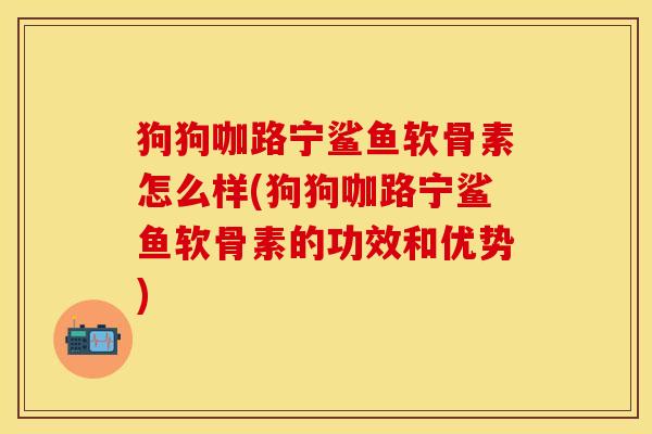 狗狗咖路宁鲨鱼软骨素怎么样(狗狗咖路宁鲨鱼软骨素的功效和优势)
