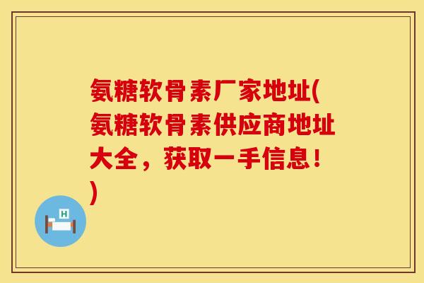 氨糖软骨素厂家地址(氨糖软骨素供应商地址大全，获取一手信息！)