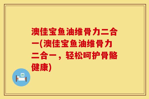 澳佳宝鱼油维骨力二合一(澳佳宝鱼油维骨力二合一,轻松呵护骨骼健康) 澳佳宝鱼油维骨力二合一(澳佳宝鱼油维骨力二合一,轻松呵护骨骼健康)