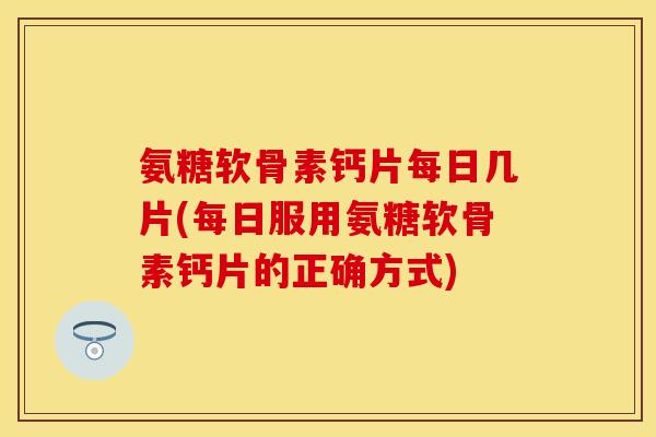 氨糖软骨素钙片每日几片(每日服用氨糖软骨素钙片的正确方式)