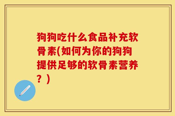 狗狗吃什么食品补充软骨素(如何为你的狗狗提供足够的软骨素营养？)