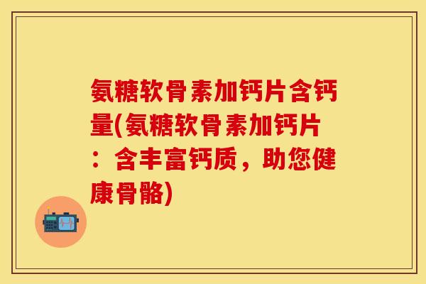 氨糖软骨素加钙片含钙量(氨糖软骨素加钙片：含丰富钙质，助您健康骨骼)