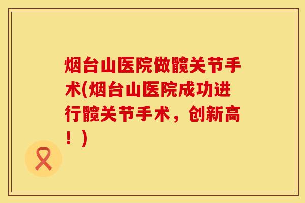 烟台山医院做髋关节手术(烟台山医院成功进行髋关节手术，创新高！)