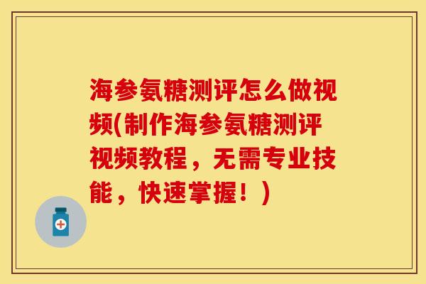 海参氨糖测评怎么做视频(制作海参氨糖测评视频教程，无需专业技能，快速掌握！)