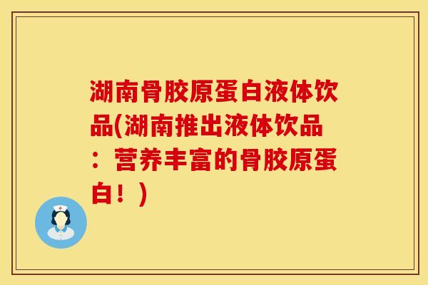 湖南骨胶原蛋白液体饮品(湖南推出液体饮品：营养丰富的骨胶原蛋白！)