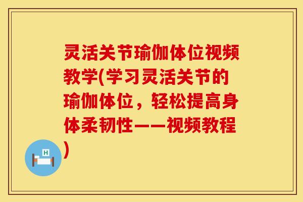 灵活关节瑜伽体位视频教学(学习灵活关节的瑜伽体位，轻松提高身体柔韧性——视频教程)