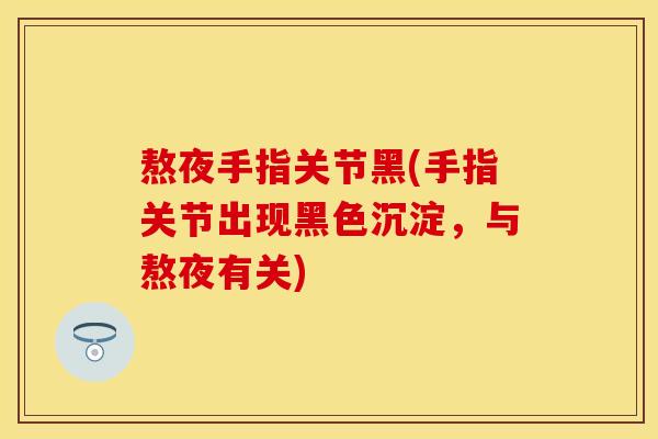 熬夜手指关节黑(手指关节出现黑色沉淀，与熬夜有关)