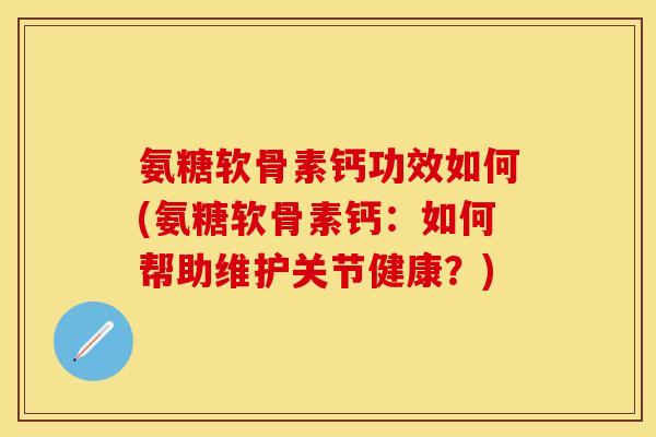 氨糖软骨素钙功效如何(氨糖软骨素钙：如何帮助维护关节健康？)
