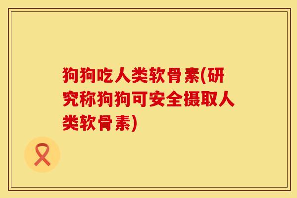 狗狗吃人类软骨素(研究称狗狗可安全摄取人类软骨素)