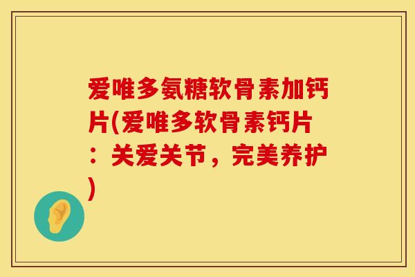 爱唯多氨糖软骨素加钙片(爱唯多软骨素钙片：关爱关节，完美养护)