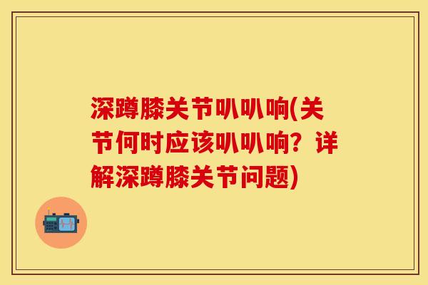 深蹲膝关节叭叭响(关节何时应该叭叭响？详解深蹲膝关节问题)