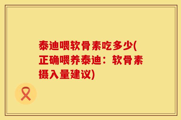 泰迪喂软骨素吃多少(正确喂养泰迪：软骨素摄入量建议)