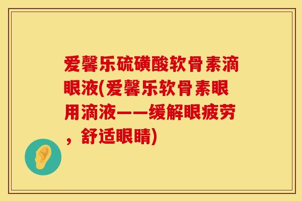 爱馨乐硫磺酸软骨素滴眼液(爱馨乐软骨素眼用滴液——缓解眼疲劳，舒适眼睛)