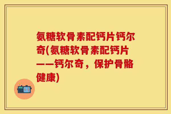 氨糖软骨素配钙片钙尔奇(氨糖软骨素配钙片——钙尔奇，保护骨骼健康)
