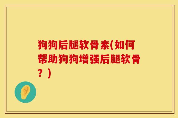 狗狗后腿软骨素(如何帮助狗狗增强后腿软骨？)