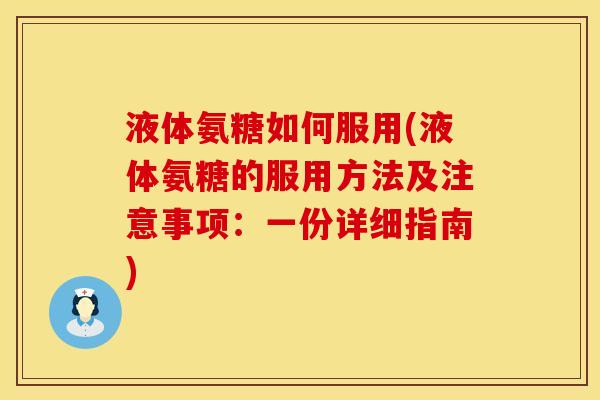 液体氨糖如何服用(液体氨糖的服用方法及注意事项：一份详细指南)
