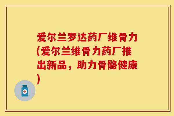 爱尔兰罗达药厂维骨力(爱尔兰维骨力药厂推出新品，助力骨骼健康)