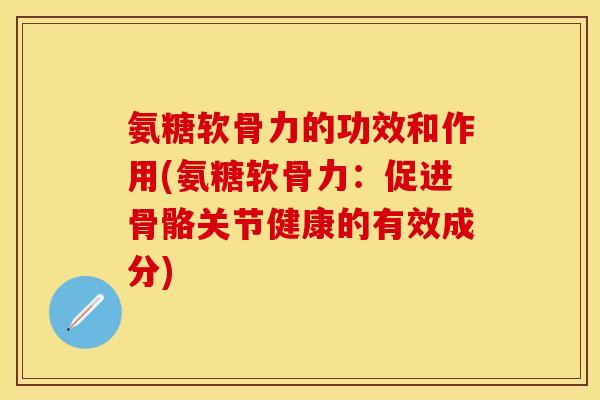 氨糖软骨力的功效和作用(氨糖软骨力：促进骨骼关节健康的有效成分)