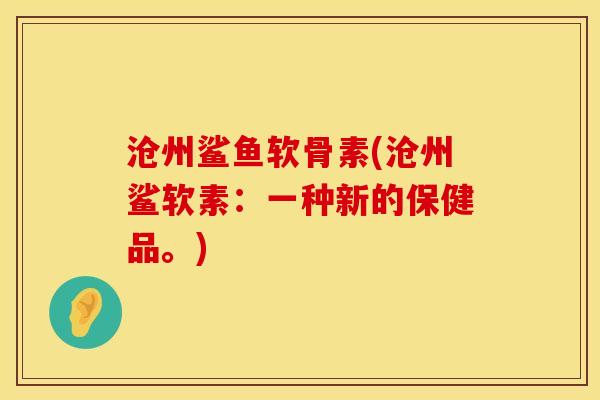 沧州鲨鱼软骨素(沧州鲨软素：一种新的保健品。)