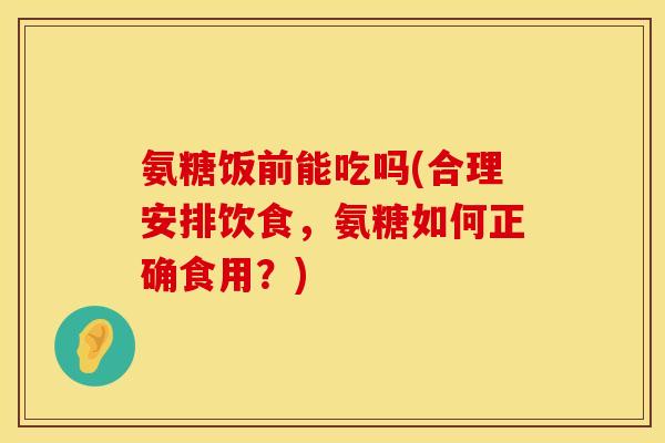氨糖饭前能吃吗(合理安排饮食，氨糖如何正确食用？)