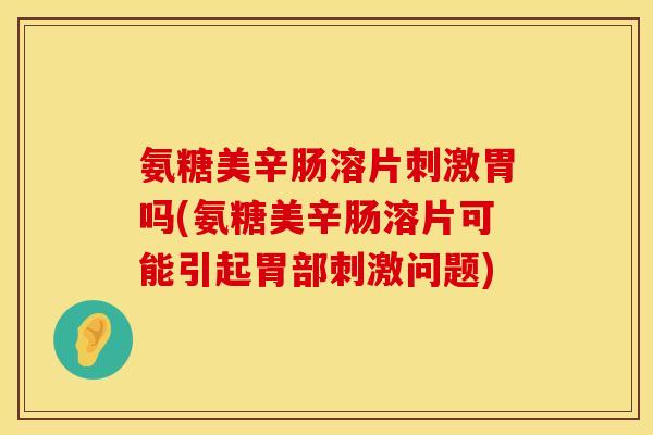 氨糖美辛肠溶片刺激胃吗(氨糖美辛肠溶片可能引起胃部刺激问题)