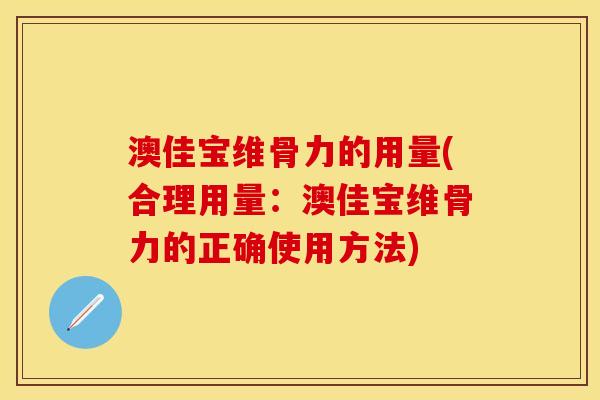 澳佳宝维骨力的用量(合理用量：澳佳宝维骨力的正确使用方法)