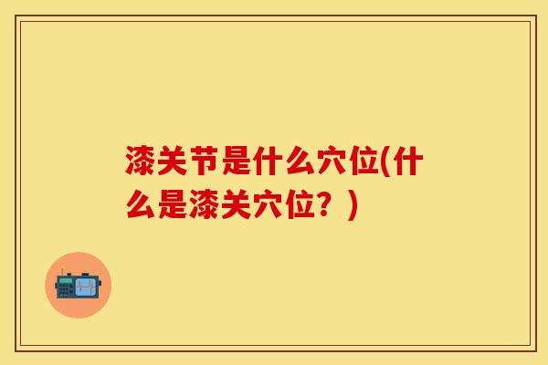 漆关节是什么穴位(什么是漆关穴位？)