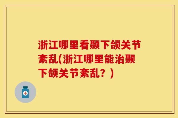 浙江哪里看颞下颌关节紊乱(浙江哪里能治颞下颌关节紊乱？)