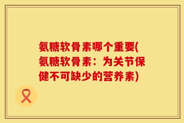 氨糖软骨素哪个重要(氨糖软骨素：为关节保健不可缺少的营养素)