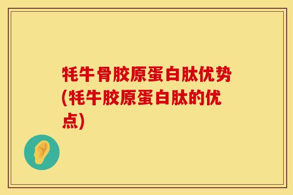 牦牛骨胶原蛋白肽优势(牦牛胶原蛋白肽的优点)