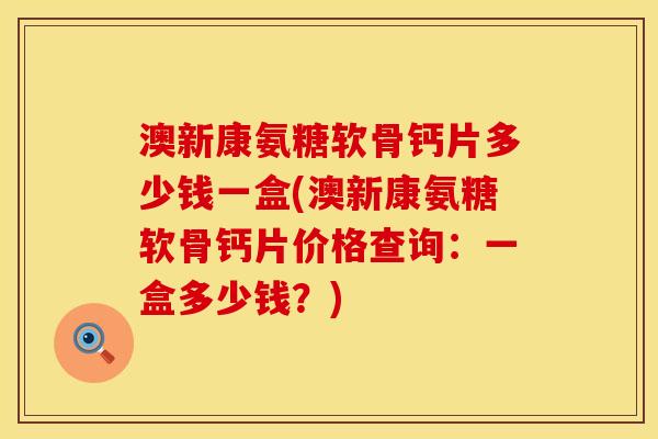 澳新康氨糖软骨钙片多少钱一盒(澳新康氨糖软骨钙片价格查询：一盒多少钱？)