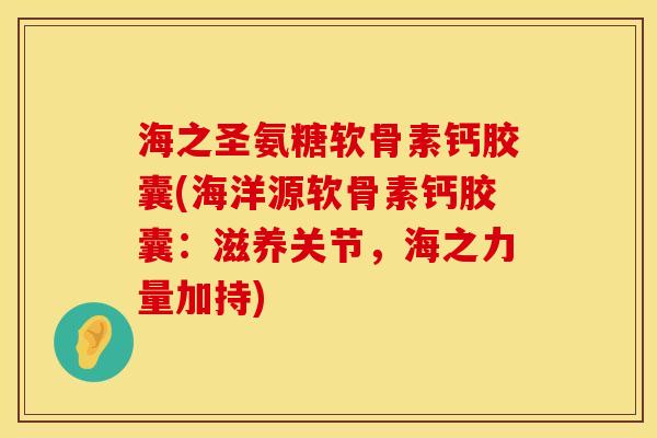 海之圣氨糖软骨素钙胶囊(海洋源软骨素钙胶囊：滋养关节，海之力量加持)