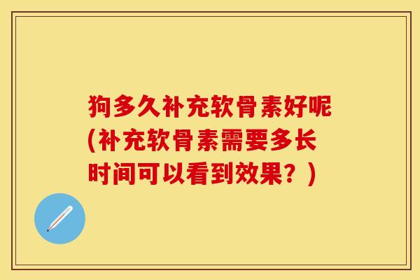 狗多久补充软骨素好呢(补充软骨素需要多长时间可以看到效果？)