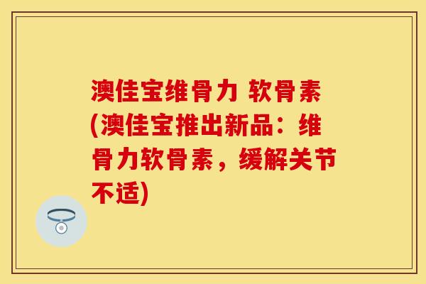 澳佳宝维骨力 软骨素(澳佳宝推出新品：维骨力软骨素，缓解关节不适)