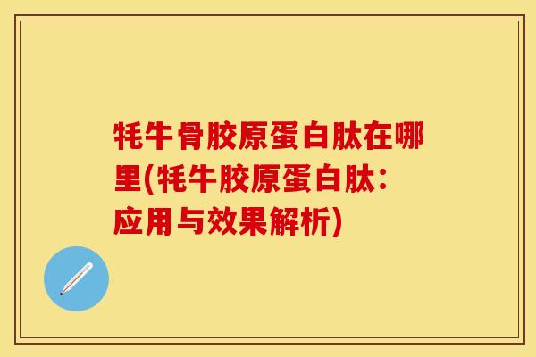 牦牛骨胶原蛋白肽在哪里(牦牛胶原蛋白肽：应用与效果解析)